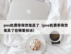 pos机费率突然变高了（pos机费率突然变高了在哪里投诉）