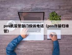 pos机监管部门投诉电话（pos诈骗归谁管）