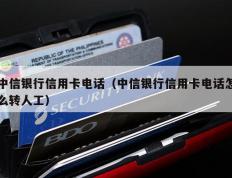 中信银行信用卡电话（中信银行信用卡电话怎么转人工）