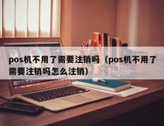 pos机不用了需要注销吗（pos机不用了需要注销吗怎么注销）