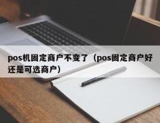 pos机固定商户不变了（pos固定商户好还是可选商户）