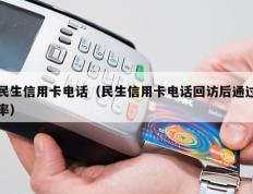 民生信用卡电话（民生信用卡电话回访后通过率）