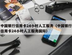 中国银行信用卡24小时人工服务（中国银行信用卡24小时人工服务国际）