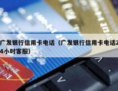 广发银行信用卡电话（广发银行信用卡电话24小时客服）