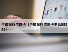 中信银行信用卡（中信银行信用卡电话95558）
