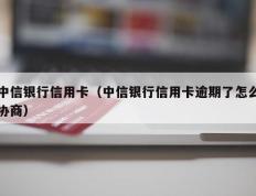中信银行信用卡（中信银行信用卡逾期了怎么协商）