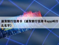 浦发银行信用卡（浦发银行信用卡app叫什么名字）
