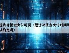 经济补偿金支付时间（经济补偿金支付时间可以约定吗）