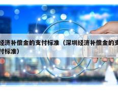 经济补偿金的支付标准（深圳经济补偿金的支付标准）
