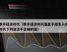 数字经济时代（数字经济时代是属于陌生人的时代下列说法不正确的是）