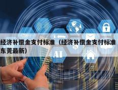经济补偿金支付标准（经济补偿金支付标准 东莞最新）