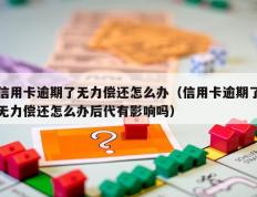 信用卡逾期了无力偿还怎么办（信用卡逾期了无力偿还怎么办后代有影响吗）