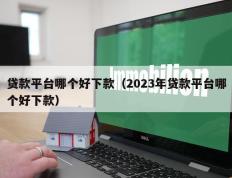 贷款平台哪个好下款（2023年贷款平台哪个好下款）