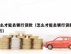 怎么才能去银行贷款（怎么才能去银行贷款20万）