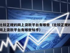 比较正规的网上贷款平台有哪些（比较正规的网上贷款平台有哪些知乎）