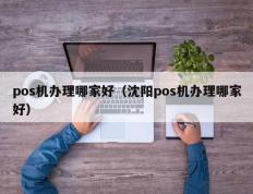 pos机办理哪家好（沈阳pos机办理哪家好）