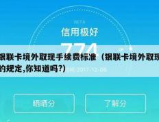 银联卡境外取现手续费标准（银联卡境外取现的规定,你知道吗?）
