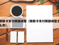 银联卡支付限额调整（银联卡支付限额调整怎么弄）