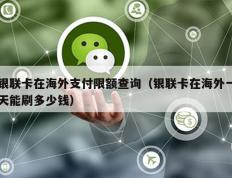 银联卡在海外支付限额查询（银联卡在海外一天能刷多少钱）