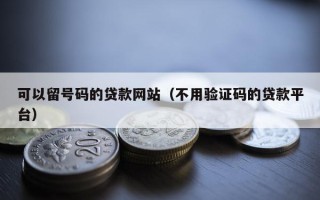 可以留号码的贷款网站（不用验证码的贷款平台）