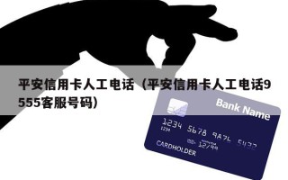 平安信用卡人工电话（平安信用卡人工电话9555客服号码）