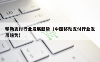移动支付行业发展趋势（中国移动支付行业发展趋势）