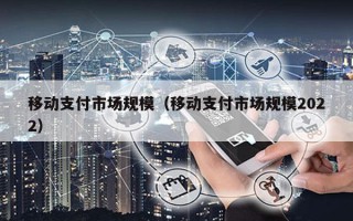 移动支付市场规模（移动支付市场规模2022）