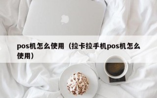 pos机怎么使用（拉卡拉手机pos机怎么使用）