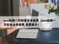 pos机刷一万扣多少手续费（pos机刷一万扣多少手续费,免费多少）