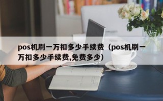 pos机刷一万扣多少手续费（pos机刷一万扣多少手续费,免费多少）