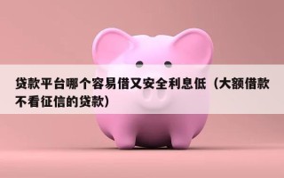 贷款平台哪个容易借又安全利息低（大额借款不看征信的贷款）