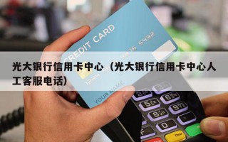 光大银行信用卡中心（光大银行信用卡中心人工客服电话）
