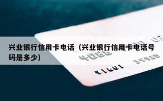 兴业银行信用卡电话（兴业银行信用卡电话号码是多少）