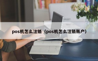 pos机怎么注销（pos机怎么注销账户）