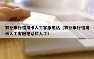 农业银行信用卡人工客服电话（农业银行信用卡人工客服电话转人工）