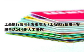 工商银行信用卡客服电话（工商银行信用卡客服电话24小时人工服务）