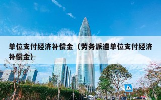 单位支付经济补偿金（劳务派遣单位支付经济补偿金）