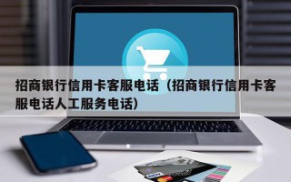 招商银行信用卡客服电话（招商银行信用卡客服电话人工服务电话）