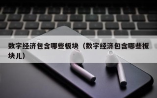 数字经济包含哪些板块（数字经济包含哪些板块儿）