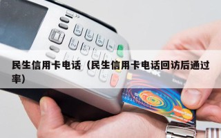 民生信用卡电话（民生信用卡电话回访后通过率）