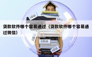 贷款软件哪个容易通过（贷款软件哪个容易通过微信）