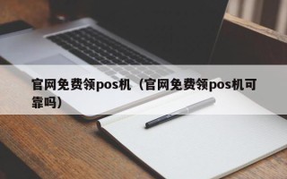 官网免费领pos机（官网免费领pos机可靠吗）