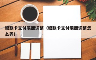 银联卡支付限额调整（银联卡支付限额调整怎么弄）