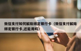微信支付如何解除绑定银行卡（微信支付解除绑定银行卡,还能用吗）