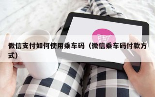 微信支付如何使用乘车码（微信乘车码付款方式）