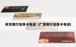 民生银行信用卡电话（广发银行信用卡电话）