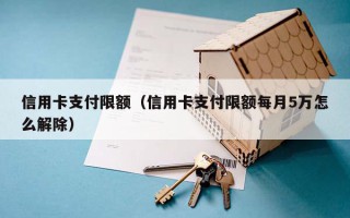 信用卡支付限额（信用卡支付限额每月5万怎么解除）