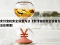 支付宝的安全设置方法（支付宝的安全设置方法在哪里）