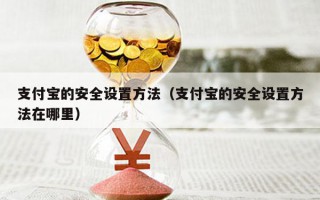 支付宝的安全设置方法（支付宝的安全设置方法在哪里）