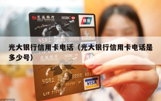 光大银行信用卡电话（光大银行信用卡电话是多少号）